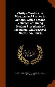 portada Chitty's Treatise on Pleading and Parties to Actions, With a Second Volume Containing Modern Precedents of Pleadings, and Practical Notes .. Volume 2