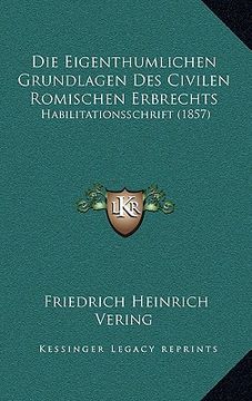 portada Die Eigenthumlichen Grundlagen Des Civilen Romischen Erbrechts: Habilitationsschrift (1857) (en Alemán)