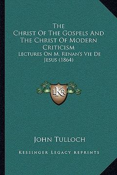 portada the christ of the gospels and the christ of modern criticism: lectures on m. renan's vie de jesus (1864) (in English)