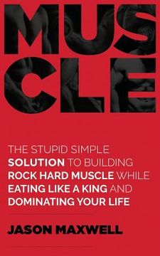 portada Muscle: The Stupid Simple Solution To Building Rock Hard Muscle While Eating Like A King And Dominating Your Life (in English)