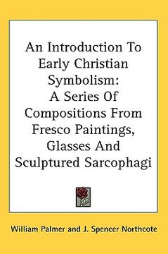 portada an introduction to early christian symbolism: a series of compositions from fresco paintings, glasses and sculptured sarcophagi (en Inglés)