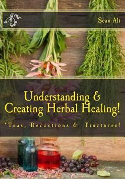 portada Understanding & Creating Herbal Healing!: Teas, Decoctions & Tinctures!