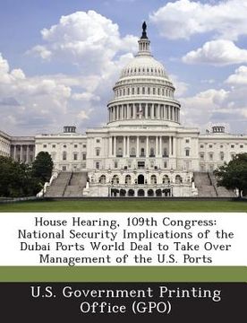 portada House Hearing, 109th Congress: National Security Implications of the Dubai Ports World Deal to Take Over Management of the U.S. Ports