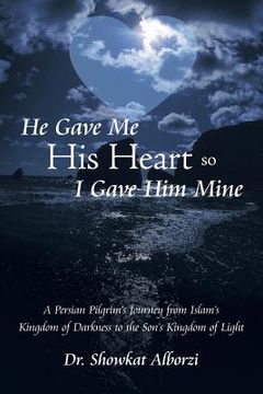 portada He Gave Me His Heart, So I Gave Him Mine: A Persian Pilgrim's Journey from Islam's Kingdom of Darkness to the Son's Kingdom of Light (in English)