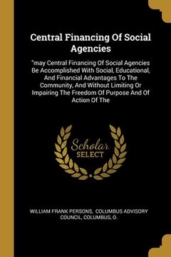 portada Central Financing Of Social Agencies: "may Central Financing Of Social Agencies Be Accomplished With Social, Educational, And Financial Advantages To (en Inglés)