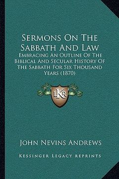 portada sermons on the sabbath and law: embracing an outline of the biblical and secular history of the sabbath for six thousand years (1870) (in English)