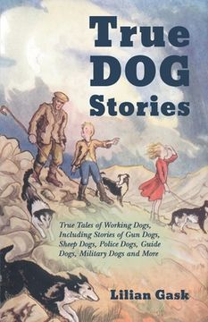 portada True Dog Stories - True Tales of Working Dogs, Including Stories of Gun Dogs, Sheep Dogs, Police Dogs, Guide Dogs, Military Dogs and More (en Inglés)