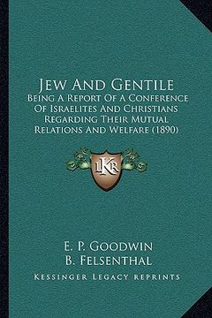 portada jew and gentile: being a report of a conference of israelites and christians regarding their mutual relations and welfare (1890) (en Inglés)