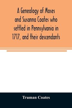portada A genealogy of Moses and Susanna Coates who settled in Pennsylvania in 1717, and their descendants; with brief introductory notes of families of same (in English)