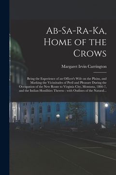 portada Ab-sa-ra-ka, Home of the Crows: Being the Experience of an Officer's Wife on the Plains, and Marking the Vicissitudes of Peril and Pleasure During the (en Inglés)