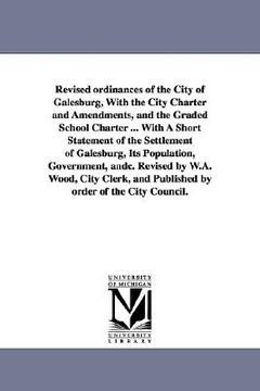 portada revised ordinances of the city of galesburg, with the city charter and amendments, and the graded school charter ... with a short statement of the set