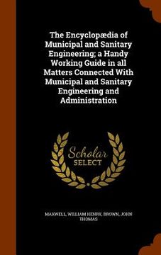 portada The Encyclopædia of Municipal and Sanitary Engineering; a Handy Working Guide in all Matters Connected With Municipal and Sanitary Engineering and Adm (en Inglés)