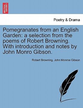 portada pomegranates from an english garden: a selection from the poems of robert browning. with introduction and notes by john monro gibson. (in English)