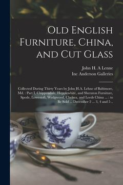 portada Old English Furniture, China, and Cut Glass: Collected During Thirty Years by John H.A. Lehne of Baltimore, Md.: Part I, Chippendale, Hepplewhite, and (en Inglés)