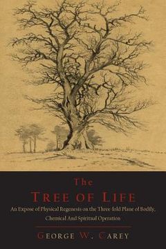 portada The Tree of Life: An Expose of Physical Regenesis on the Three-Fold Plane of Bodily, Chemical and Spiritual Operation (en Inglés)