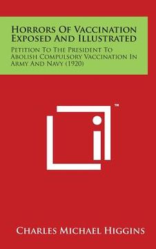 portada Horrors of Vaccination Exposed and Illustrated: Petition to the President to Abolish Compulsory Vaccination in Army and Navy (1920) (en Inglés)