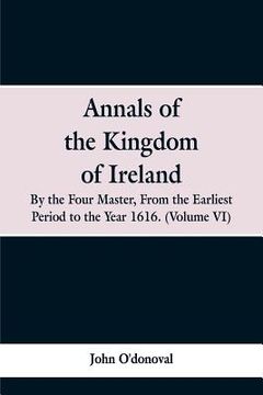 portada Annals of the Kingdom of Ireland, by the Four Masters, from the Earliest Period to the Year 1616: (Volume VI) (en Inglés)