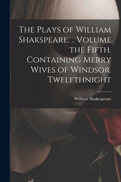 portada The Plays of William Shakspeare. .. Volume the Fifth. Containing Merry Wives of Windsor. Twelfthnight (en Inglés)