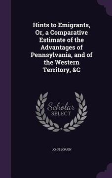 portada Hints to Emigrants, Or, a Comparative Estimate of the Advantages of Pennsylvania, and of the Western Territory, &C (en Inglés)
