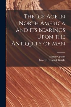 portada The Ice Age in North America and Its Bearings Upon the Antiquity of Man (in English)