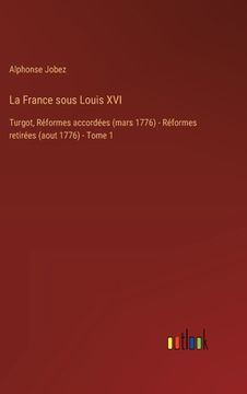 portada La France sous Louis XVI: Turgot, Réformes accordées (mars 1776) - Réformes retirées (aout 1776) - Tome 1 (en Francés)