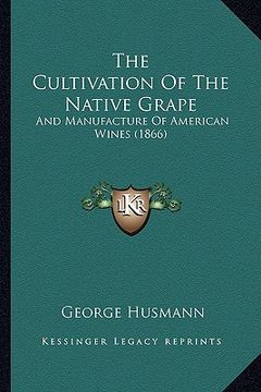 portada the cultivation of the native grape: and manufacture of american wines (1866) (en Inglés)