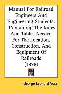 portada manual for railroad engineers and engineering students: containing the rules and tables needed for the location, construction, and equipment of railro (en Inglés)