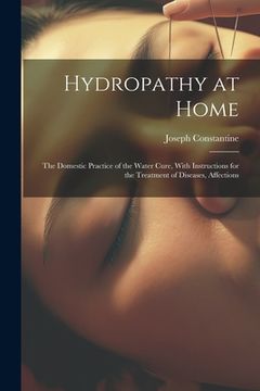 portada Hydropathy at Home: The Domestic Practice of the Water Cure, With Instructions for the Treatment of Diseases, Affections (en Inglés)