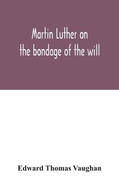 portada Martin Luther on the bondage of the will: to the venerable mister Erasmus of Rotterdam, 1525 (en Inglés)