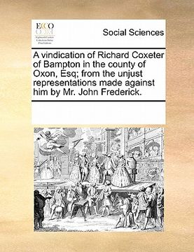 portada a vindication of richard coxeter of bampton in the county of oxon, esq; from the unjust representations made against him by mr. john frederick. (en Inglés)