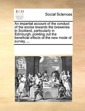 portada an impartial account of the conduct of the excise towards the breweries in scotland, particularly in edinburgh; pointing out the beneficial effects o (en Inglés)