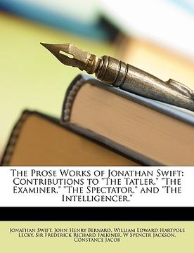 portada the prose works of jonathan swift: contributions to "the tatler," "the examiner," "the spectator," and "the intelligencer." (en Inglés)