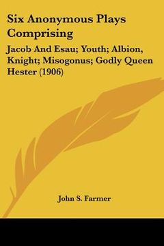 portada six anonymous plays comprising: jacob and esau; youth; albion, knight; misogonus; godly queen hester (1906) (en Inglés)