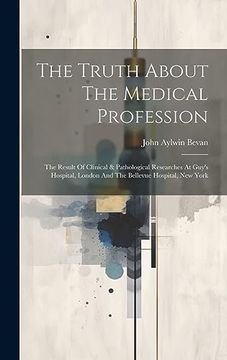 portada The Truth About the Medical Profession: The Result of Clinical & Pathological Researches at Guy's Hospital, London and the Bellevue Hospital, new York (en Inglés)