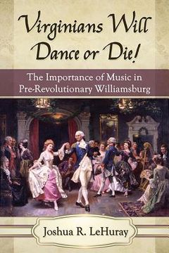 portada Virginians Will Dance or Die!: The Importance of Music in Pre-Revolutionary Williamsburg (en Inglés)