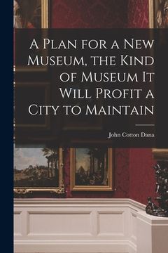 portada A Plan for a New Museum, the Kind of Museum It Will Profit a City to Maintain (en Inglés)