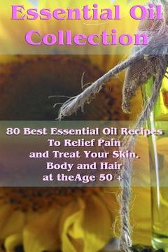 portada Essential Oil Collection: 80 Best Essential Oil Recipes To Relief Pain and Treat Your Skin, Body and Hair at the Age 50 +: (Essential Oils, Diff (en Inglés)