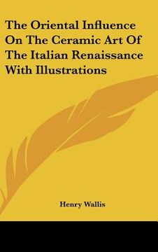 portada the oriental influence on the ceramic art of the italian renaissance with illustrations (en Inglés)