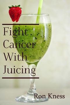 portada Fight Cancer With Juicing: Use the Power of Natural Juice to Help Prevent and Fight Off Cancer (in English)