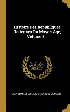 portada Histoire Des Républiques Italiennes Du Moyen Âge, Volume 8... (en Francés)