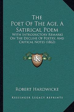 portada the poet of the age, a satirical poem: with introductory remarks on the decline of poetry, and critical notes (1862) (en Inglés)