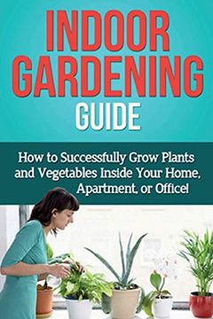 portada Indoor Gardening Guide: How to Successfully Grow Plants and Vegetables Inside Your Home, Apartment, or Office! (in English)