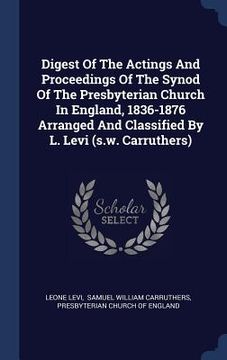 portada Digest Of The Actings And Proceedings Of The Synod Of The Presbyterian Church In England, 1836-1876 Arranged And Classified By L. Levi (s.w. Carruther