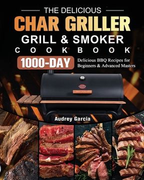 portada The Delicious Char Griller Grill & Smoker Cookbook: 1000-Day Delicious BBQ Recipes for Beginners and Advanced Masters (en Inglés)