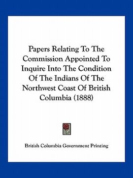 portada papers relating to the commission appointed to inquire into the condition of the indians of the northwest coast of british columbia (1888) (en Inglés)