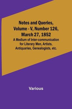 portada Notes and Queries, Vol. V, Number 126, March 27, 1852; A Medium of Inter-communication for Literary Men, Artists, Antiquaries, Genealogists, etc. (in English)