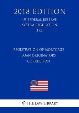 portada Registration of Mortgage Loan Originators - Correction (US Federal Reserve System Regulation) (FRS) (2018 Edition) (in English)