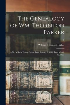 portada The Genealogy of Wm. Thornton Parker: A.M., M.D. of Boston, Mass., Born January 8, 1818, Died March 12, 1855; 2