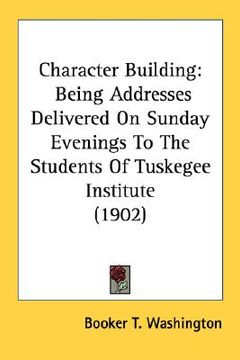 portada character building: being addresses delivered on sunday evenings to the students of tuskegee institute (1902)