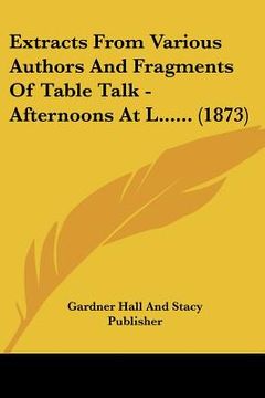 portada extracts from various authors and fragments of table talk - afternoons at l...... (1873) (in English)